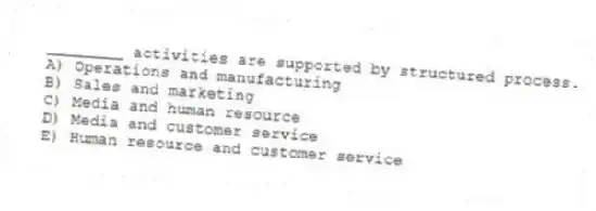 ________ activities are supported by structured process.
A) Operations and manufacturing
B) Sales and marketing
C) Media and human resource
D) Media and customer service
E) Human resource and customer service