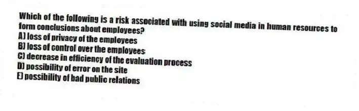 Which of the following is a risk associated with using social media in human resources to form conclusions about employees?
A) loss of privacy of the employees
B) loss of control over the employees
C) decrease in efficiency of the evaluation process
D) possibility of error on the site
E) possibility of bad public relations