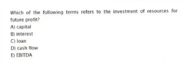 Which of the following terms refers to the investment of resources for future profit?
A) capital
B) interest
C) loan
D) cash flow
E) EBITDA