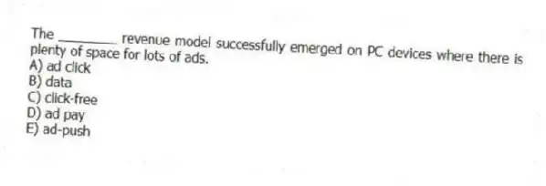 The ________ revenue model successfully emerged on PC devices where there is plenty of space for lots of ads.
A) ad click
B) data
C) click-free
D) ad pay
E) ad-push