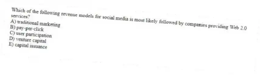 Which of the following revenue models for social media is most likely followed by companies providing Web 2.0 services?
A) traditional marketing
B) pay-per-click
C) user participation
D) venture capital
E) capital issuance