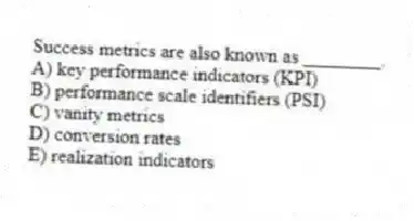 Success metrics are also known as ________.
A) key performance indicators (KPI)
B) performance scale identifiers (PSI)
C) vanity metrics
D) conversion rates
E) realization indicators