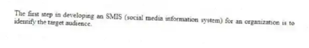 The first step in developing an SMIS (social media information system) for an organization is to identify the target audience.