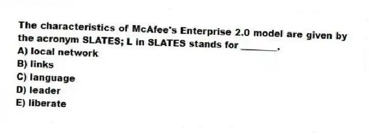 The characteristics of McAfee's Enterprise 2.0 model are given by the acronym SLATES; L in SLATES stands for ________.
A) local network
B) links
C) language
D) leader
E) liberate