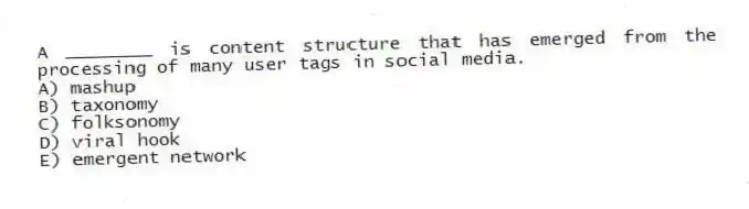 A ________ is content structure that has emerged from the processing of many user tags in social media.
A) mashup
B) taxonomy
C) folksonomy
D) viral hook
E) emergent network