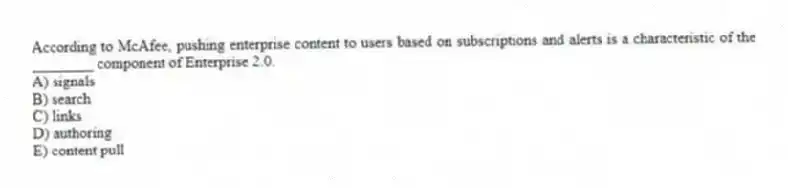 According to McAfee, pushing enterprise content to users based on subscriptions and alerts is a characteristic of the ________ component of Enterprise 2.0.
A) signals
B) search
C) links
D) authoring
E) content pull