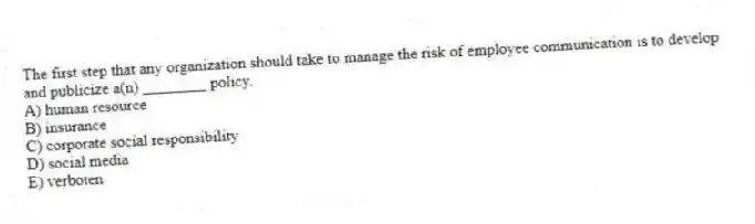The first step that any organization should take to manage the risk of employee communication is to develop and publicize a(n) ________ policy.
A) human resource
B) insurance
C) corporate social responsibility
D) social media
E) verboten
