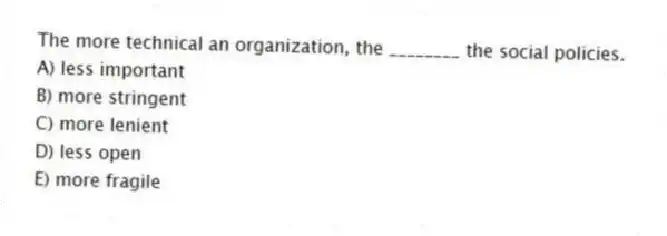 The more technical an organization, the ________ the social policies.
A) less important
B) more stringent
C) more lenient
D) less open
E) more fragile