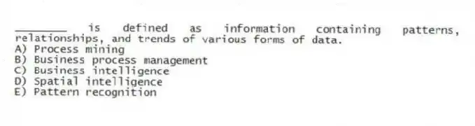 ________ is defined as information containing patterns, relationships, and trends of various forms of data.
A) Process mining
B) Business process management
C) Business intelligence
D) Spatial intelligence
E) Pattern recognition