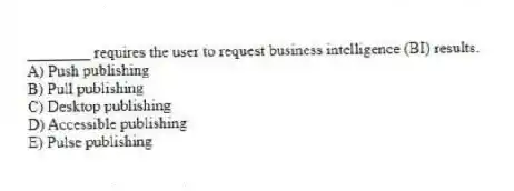 ________ requires the user to request business intelligence (BI) results.
A) Push publishing
B) Pull publishing
C) Desktop publishing
D) Accessible publishing
E) Pulse publishing