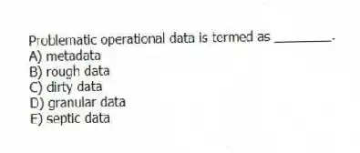 Problematic operational data is termed as ________.
A) metadata
B) rough data
C) dirty data
D) granular data
E) septic data
