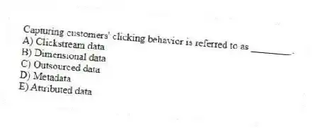 Capturing customers' clicking behavior is referred to as ________.
A) Clickstream data
B) Dimensional data
C) Outsourced data
D) Metadata
E) Attributed data