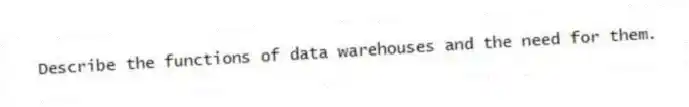 Describe the functions of data warehouses and the need for them.