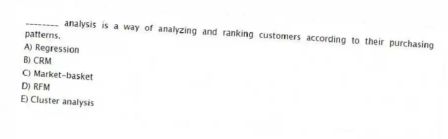 ________ analysis is a way of analyzing and ranking customers according to their purchasing patterns.
A) Regression
B) CRM
C) Market-basket
D) RFM
E) Cluster analysis