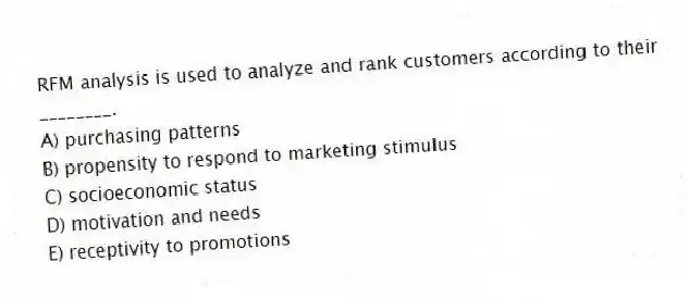 RFM analysis is used to analyze and rank customers according to their ________.
A) purchasing patterns
B) propensity to respond to marketing stimulus
C) socioeconomic status
D) motivation and needs
E) receptivity to promotions