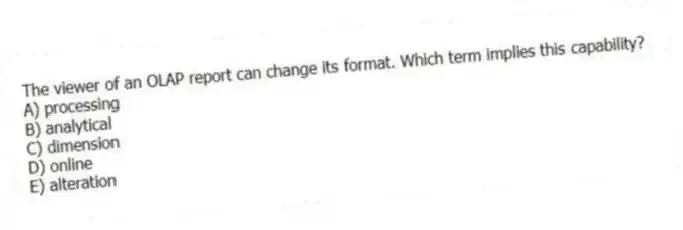 The viewer of an OLAP report can change its format. Which term implies this capability?
A) processing
B) analytical
C) dimension
D) online
E) alteration