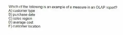 Which of the following is an example of a measure in an OLAP report?
A) customer type
B) purchase date
C) sales region
D) average cost
E) customer location