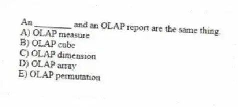 An ________ and an OLAP report are the same thing.
A) OLAP measure
B) OLAP cube
C) OLAP dimension
D) OLAP array
E) OLAP permutation