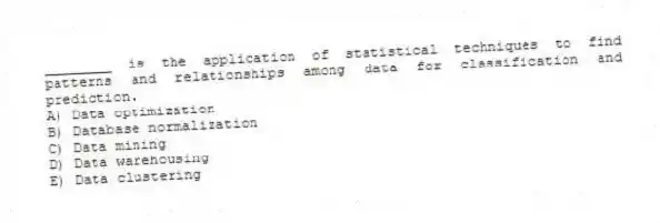 ________ is the application of statistical techniques to find patterns and relationships among data for classification and prediction.
A) Data optimization
B) Database normalization
C) Data mining
D) Data warehousing
E) Data clustering