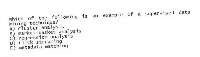 Which of the following is an example of a supervised data mining technique?
A) cluster analysis
B) market-basket analysis
C) regression analysis
D) click streaming
E) metadata matching