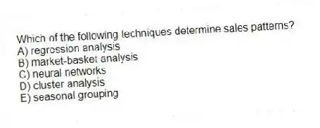 Which of the following techniques determine sales patterns?
A) regression analysis
B) market-basket analysis
C) neural networks
D) cluster analysis
E) seasonal grouping