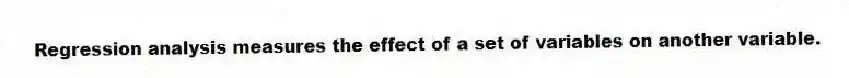 Regression analysis measures the effect of a set of variables on another variable.