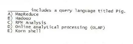 ________ includes a query language titled Pig.
A) MapReduce
B) Hadoop
C) RFM Analysis
D) Online analytical processing (OLAP)
E) Korn shell