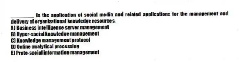________ is the application of social media and related applications for the management and delivery of organizational knowledge resources.
A) Business intelligence server management
B) Hyper-social knowledge management
C) Knowledge management protocol
D) Online analytical processing
E) Proto-social information management