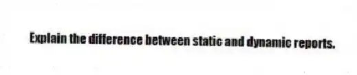 Explain the difference between static and dynamic reports.