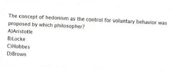 The concept of hedonism as the control for voluntary behavior was proposed by which philosopher?
A)Aristotle
B)Locke
C)Hobbes
D)Brown