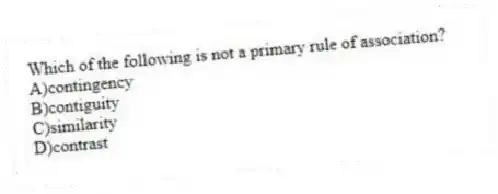 Which of the following is not a primary rule of association?
A)contingency
B)contiguity
C)similarity
D)contrast