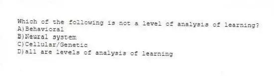 Which of the following is not a level of analysis of learning?
A)Behavioral
B)Neural system
C)Cellular/Genetic
D)all are levels of analysis of learning