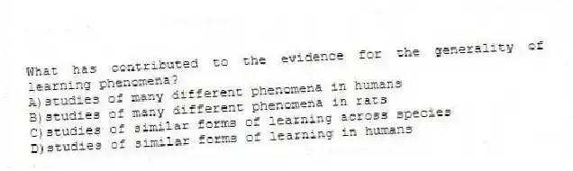 What has contributed to the evidence for the generality of learning phenomena?
A)studies of many different phenomena in humans
B)studies of many different phenomena in rats
C)studies of similar forms of learning across species
D)studies of similar forms of learning in humans