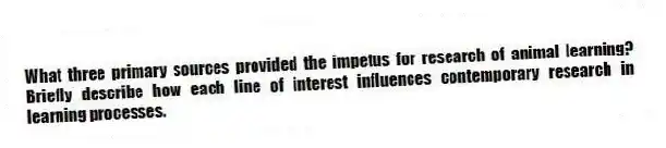 What three primary sources provided the impetus for research of animal learning? Briefly describe how each line of interest influences contemporary research in learning processes.