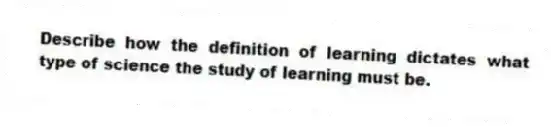 Describe how the definition of learning dictates what type of science the study of learning must be.