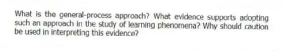 What is the general-process approach? What evidence supports adopting such an approach in the study of learning phenomena? Why should caution be used in interpreting this evidence?