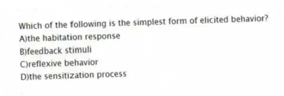 Which of the following is the simplest form of elicited behavior?
A)the habitation response
B)feedback stimuli
C)reflexive behavior
D)the sensitization process