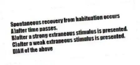 Spontaneous recovery from habituation occurs
A)after time passes.
B)after a strong extraneous stimulus is presented.
C)after a weak extraneous stimulus is presented.
D)All of the above