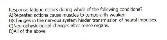 Response fatigue occurs during which of the following conditions?
A)Repeated actions cause muscles to temporarily weaken.
B)Changes in the nervous system hinder transmission of neural impulses.
C)Neurophysiological changes alter sense organs.
D)All of the above