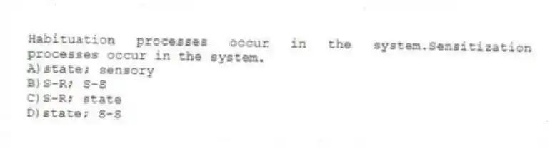 Habituation processes occur in the system.Sensitization processes occur in the system.
A)state; sensory
B)S-R; S-S
C)S-R; state
D)state; S-S