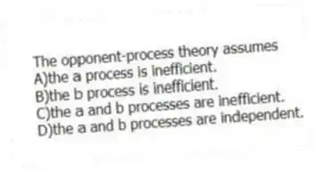 The opponent-process theory assumes
A)the a process is inefficient.
B)the b process is inefficient.
C)the a and b processes are inefficient.
D)the a and b processes are independent.