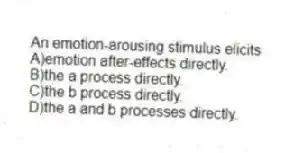 An emotion-arousing stimulus elicits
A)emotion after-effects directly.
B)the a process directly.
C)the b process directly.
D)the a and b processes directly.