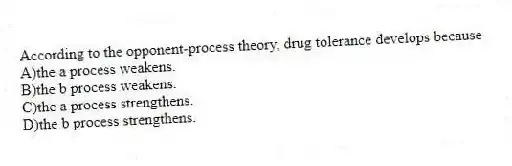 According to the opponent-process theory, drug tolerance develops because
A)the a process weakens.
B)the b process weakens.
C)the a process strengthens.
D)the b process strengthens.