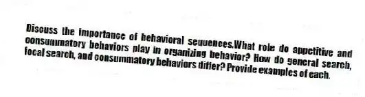 Discuss the importance of behavioral sequences.What role do appetitive and consummatory behaviors play in organizing behavior? How do general search, focal search, and consummatory behaviors differ? Provide examples of each.