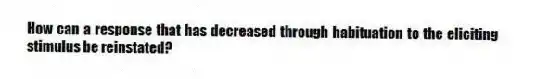 How can a response that has decreased through habituation to the eliciting stimulus be reinstated?