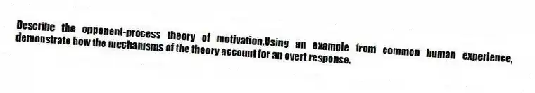Describe the opponent-process theory of motivation.Using an example from common human experience, demonstrate how the mechanisms of the theory account for an overt response.
