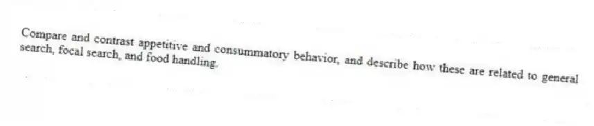 Compare and contrast appetitive and consummatory behavior, and describe how these are related to general search, focal search, and food handling.