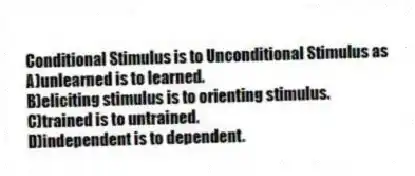 Conditional Stimulus is to Unconditional Stimulus as
A)unlearned is to learned.
B)eliciting stimulus is to orienting stimulus.
C)trained is to untrained.
D)independent is to dependent.
