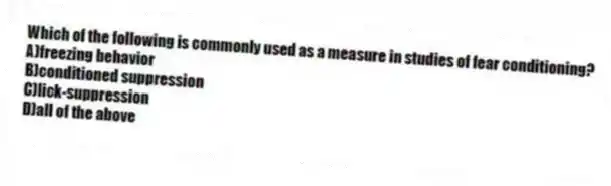 Which of the following is commonly used as a measure in studies of fear conditioning?
A)freezing behavior
B)conditioned suppression
C)lick-suppression
D)all of the above