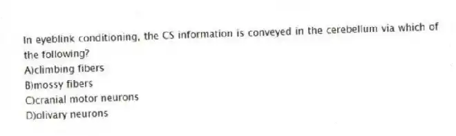 In eyeblink conditioning, the CS information is conveyed in the cerebellum via which of the following?
A)climbing fibers
B)mossy fibers
C)cranial motor neurons
D)olivary neurons